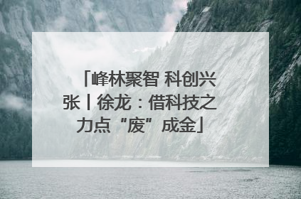 峰林聚智 科创兴张丨徐龙：借科技之力点“废”成金
