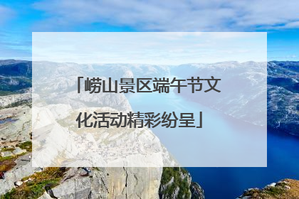 崂山景区端午节文化活动精彩纷呈