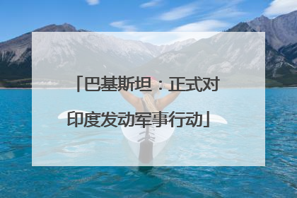 巴基斯坦：正式对印度发动军事行动