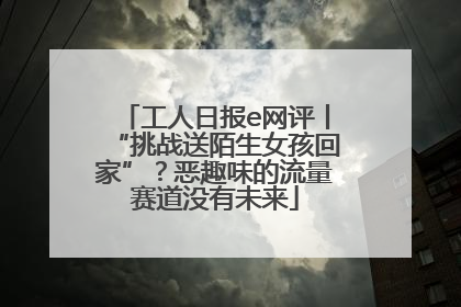 工人日报e网评丨“挑战送陌生女孩回家”？恶趣味的流量赛道没有未来