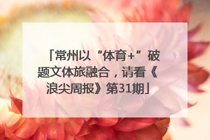 常州以“体育+”破题文体旅融合，请看《浪尖周报》第31期