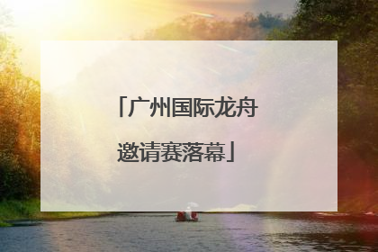 广州国际龙舟邀请赛落幕