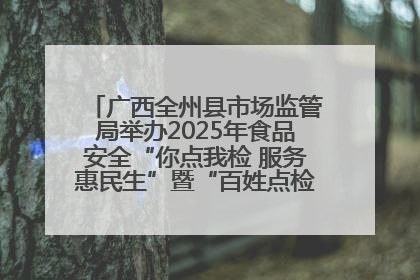 广西全州县市场监管局举办2025年食品安全“你点我检 服务惠民生”暨“百姓点检日”活动启动仪式