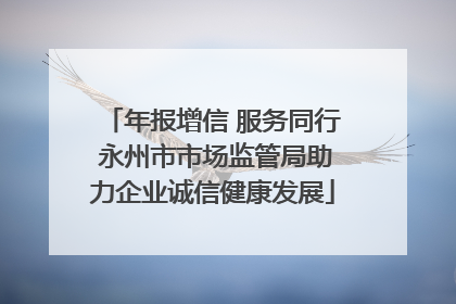 年报增信 服务同行 永州市市场监管局助力企业诚信健康发展