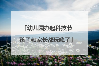 幼儿园办起科技节 孩子和家长都玩嗨了