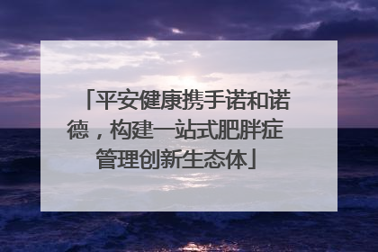 平安健康携手诺和诺德，构建一站式肥胖症管理创新生态体