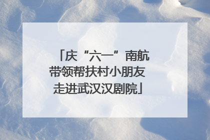 庆“六一”南航带领帮扶村小朋友走进武汉汉剧院