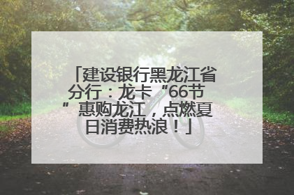 建设银行黑龙江省分行：龙卡“66节”惠购龙江，点燃夏日消费热浪！