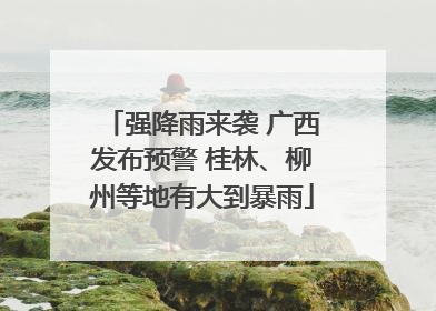 强降雨来袭 广西发布预警 桂林、柳州等地有大到暴雨
