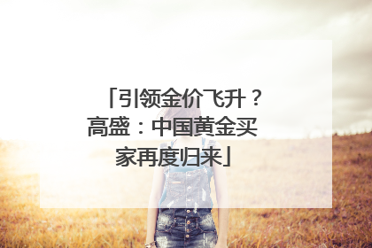 引领金价飞升？高盛：中国黄金买家再度归来