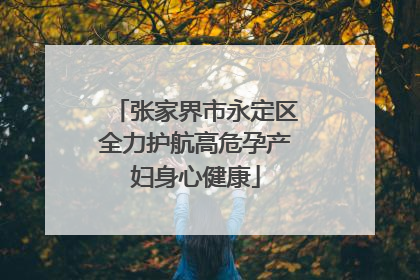 张家界市永定区全力护航高危孕产妇身心健康