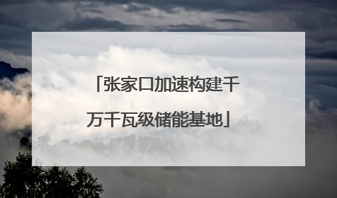 张家口加速构建千万千瓦级储能基地