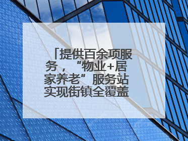 提供百余项服务，“物业+居家养老”服务站实现街镇全覆盖！联系方式→