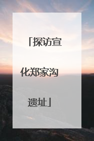 探访宣化郑家沟遗址