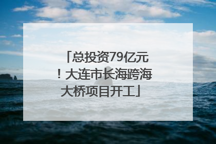 总投资79亿元！大连市长海跨海大桥项目开工