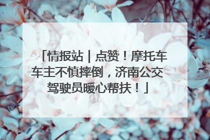 情报站｜点赞！摩托车车主不慎摔倒，济南公交驾驶员暖心帮扶！