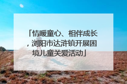 情暖童心、相伴成长，浏阳市达浒镇开展困境儿童关爱活动
