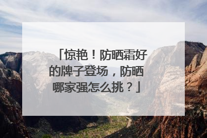 惊艳！防晒霜好的牌子登场，防晒哪家强怎么挑？