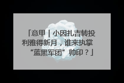 意甲｜小因扎吉转投利雅得新月，谁来执掌“蓝黑军团”帅印？