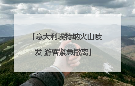意大利埃特纳火山喷发 游客紧急撤离