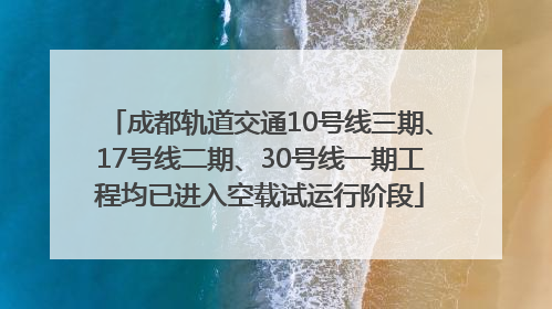成都轨道交通10号线三期、17号线二期、30号线一期工程均已进入空载试运行阶段