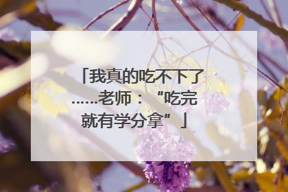 我真的吃不下了……老师：“吃完就有学分拿”