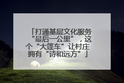打通基层文化服务“最后一公里”，这个“大篷车”让村庄拥有“诗和远方”