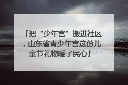 把“少年宫”搬进社区，山东省青少年宫这份儿童节礼物暖了民心
