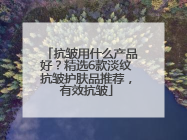 抗皱用什么产品好？精选6款淡纹抗皱护肤品推荐，有效抗皱