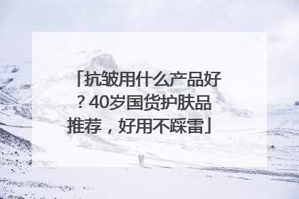 抗皱用什么产品好？40岁国货护肤品推荐，好用不踩雷