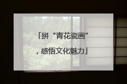 拼“青花瓷画”，感悟文化魅力