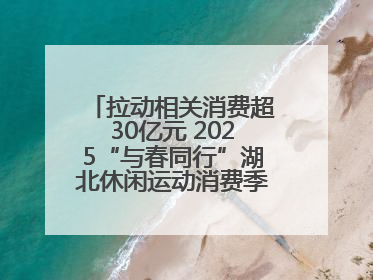 拉动相关消费超30亿元 2025“与春同行”湖北休闲运动消费季活动圆满收官
