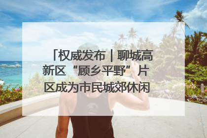 权威发布｜聊城高新区“顾乡平野”片区成为市民城郊休闲全新目的地