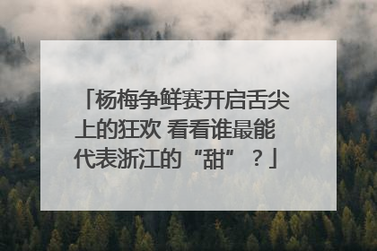 杨梅争鲜赛开启舌尖上的狂欢 看看谁最能代表浙江的“甜”？