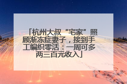 杭州大叔“宅家”照顾渐冻症妻子，接到手工编织零活：一周可多两三百元收入