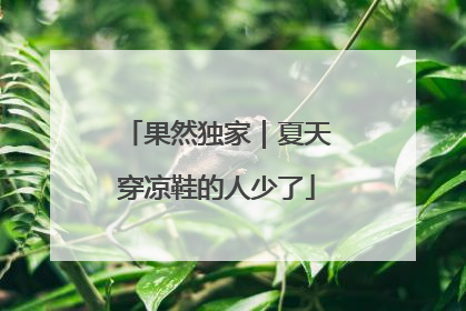 果然独家｜夏天穿凉鞋的人少了