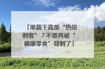果蔬干竟是“热量刺客”？不要再被“健康零食”背刺了