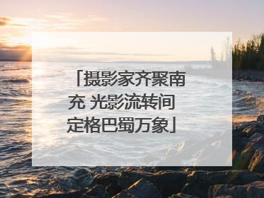 摄影家齐聚南充 光影流转间定格巴蜀万象