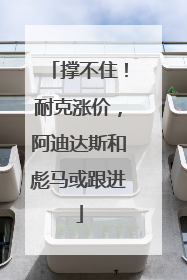 撑不住！耐克涨价，阿迪达斯和彪马或跟进