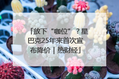 放下“咖位”？星巴克25年来首次宣布降价｜热财经