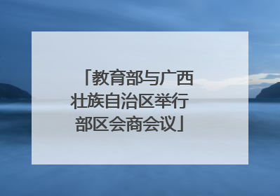 教育部与广西壮族自治区举行部区会商会议