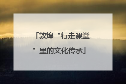 敦煌“行走课堂”里的文化传承