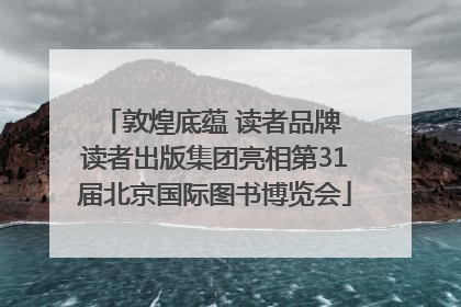 敦煌底蕴 读者品牌 读者出版集团亮相第31届北京国际图书博览会