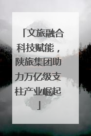 文旅融合科技赋能，陕旅集团助力万亿级支柱产业崛起