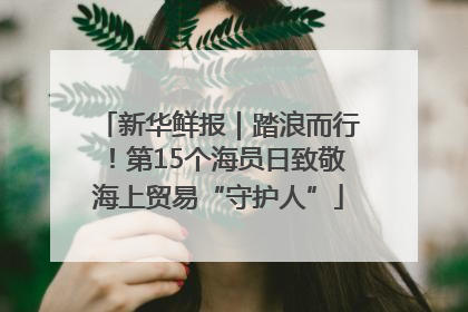 新华鲜报｜踏浪而行！第15个海员日致敬海上贸易“守护人”