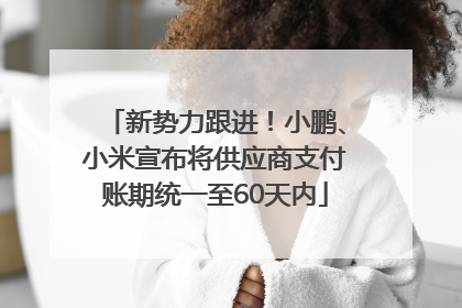 新势力跟进！小鹏、小米宣布将供应商支付账期统一至60天内
