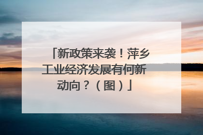 新政策来袭！萍乡工业经济发展有何新动向？（图）