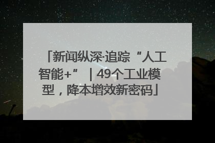 新闻纵深·追踪“人工智能+”｜49个工业模型，降本增效新密码