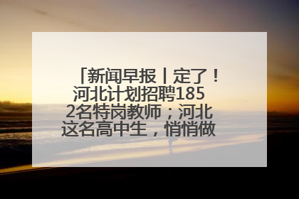 新闻早报丨定了！河北计划招聘1852名特岗教师；河北这名高中生，悄悄做了件超酷的事>>