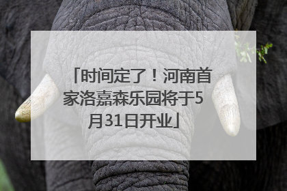 时间定了！河南首家洛嘉森乐园将于5月31日开业